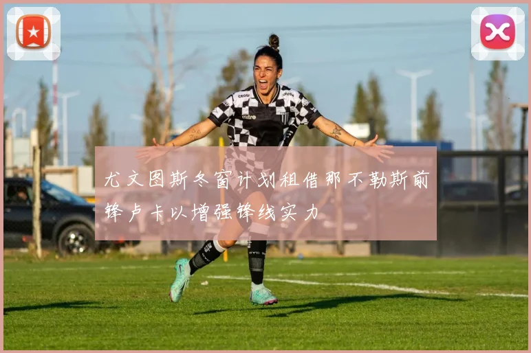 尤文图斯冬窗计划租借那不勒斯前锋卢卡以增强锋线实力