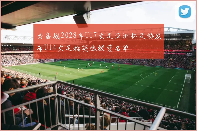 为备战2028年U17女足亚洲杯足协发布U14女足精英选拔营名单