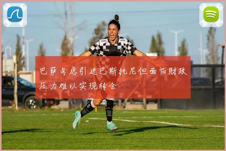 巴萨考虑引进巴斯托尼但面临财政压力难以实现转会