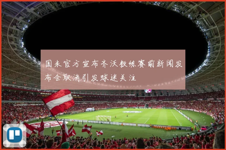 国米官方宣布齐沃教练赛前新闻发布会取消引发球迷关注