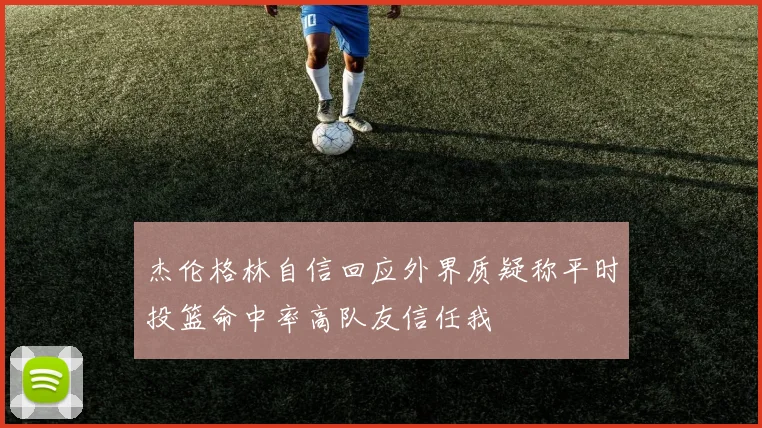 杰伦格林自信回应外界质疑称平时投篮命中率高队友信任我