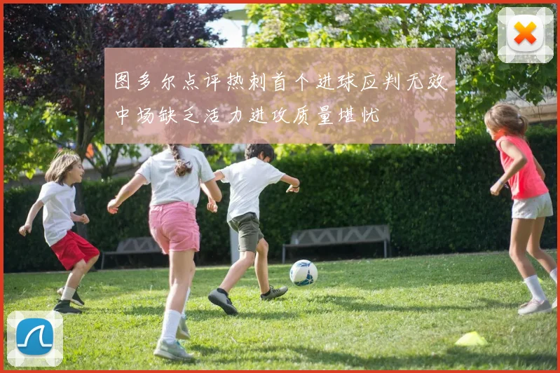 图多尔点评热刺首个进球应判无效中场缺乏活力进攻质量堪忧