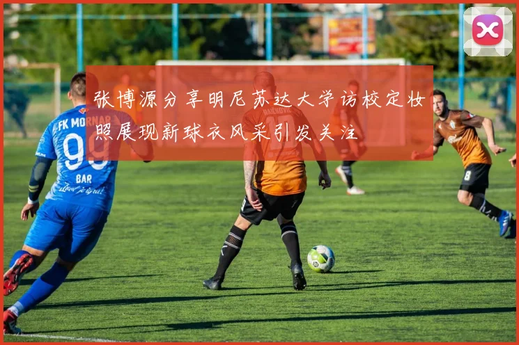 张博源分享明尼苏达大学访校定妆照展现新球衣风采引发关注