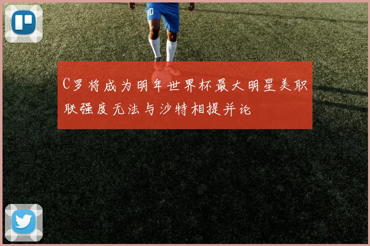 C罗将成为明年世界杯最大明星美职联强度无法与沙特相提并论