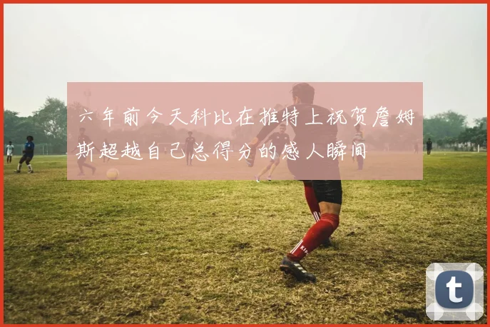 六年前今天科比在推特上祝贺詹姆斯超越自己总得分的感人瞬间