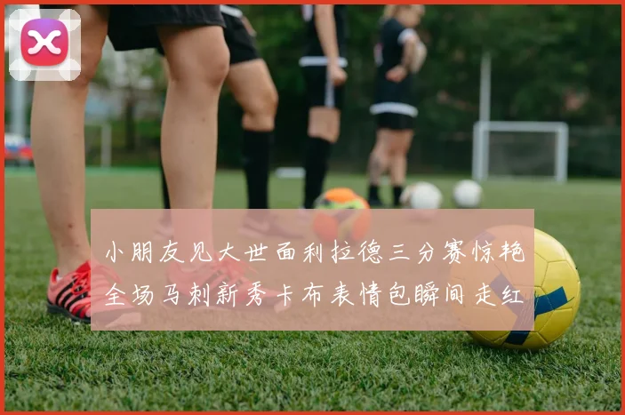 小朋友见大世面利拉德三分赛惊艳全场马刺新秀卡布表情包瞬间走红