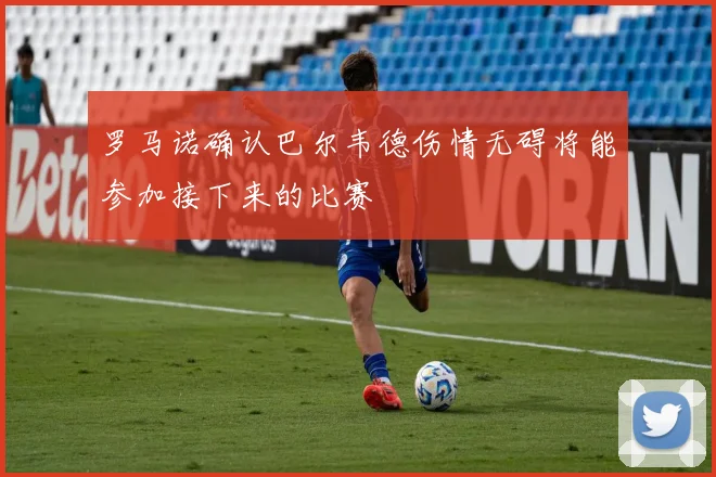 罗马诺确认巴尔韦德伤情无碍将能参加接下来的比赛