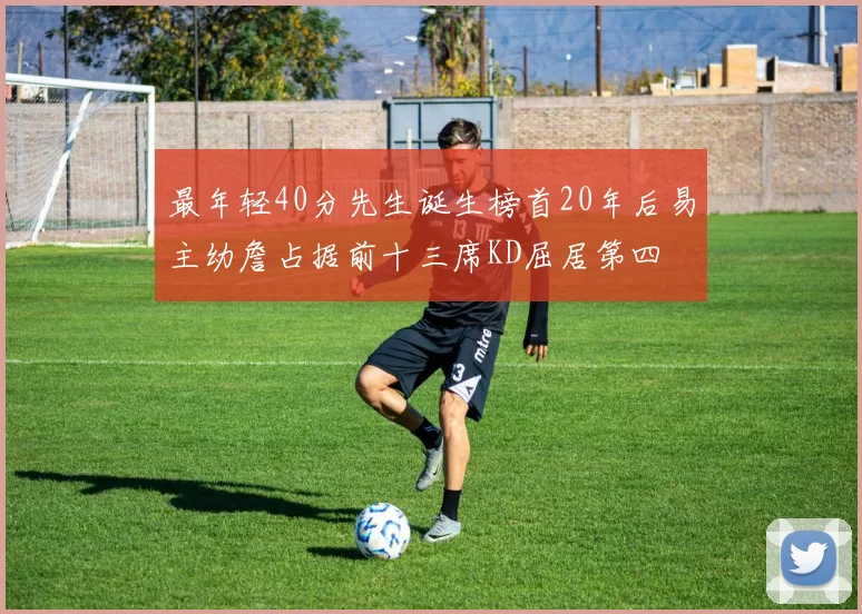 最年轻40分先生诞生榜首20年后易主幼詹占据前十三席KD屈居第四