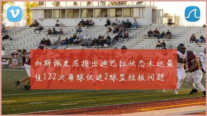 加斯佩里尼指出迪巴拉状态未达最佳122次角球仅进2球显短板问题