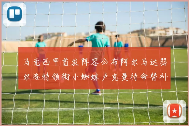 马竞西甲首发阵容公布阿尔马达瑟尔洛特领衔小蜘蛛卢克曼待命替补
