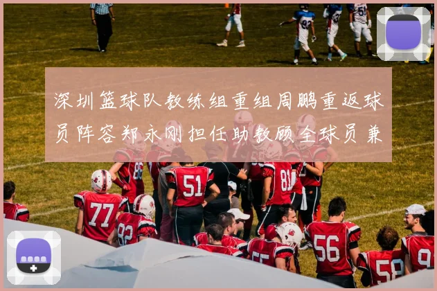 深圳篮球队教练组重组周鹏重返球员阵容郑永刚担任助教顾全球员兼任助教