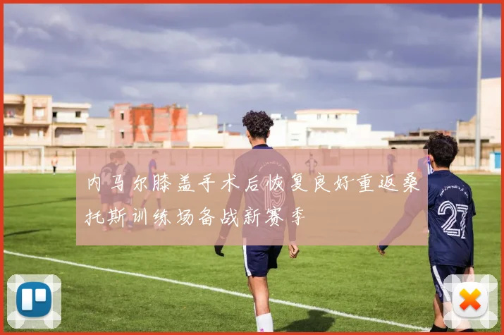 内马尔膝盖手术后恢复良好重返桑托斯训练场备战新赛季
