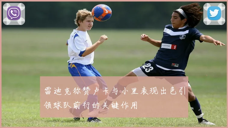 雷迪克称赞卢卡与小里表现出色引领球队前行的关键作用
