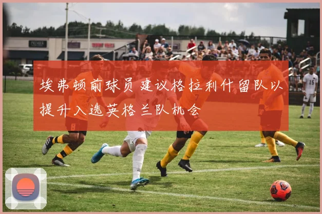 埃弗顿前球员建议格拉利什留队以提升入选英格兰队机会