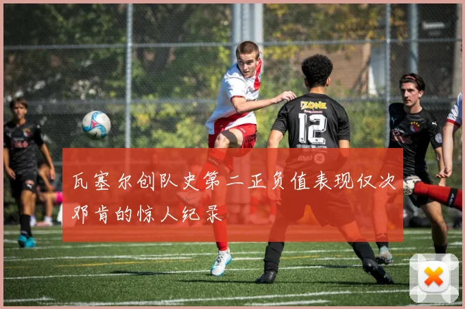 瓦塞尔创队史第二正负值表现仅次邓肯的惊人纪录