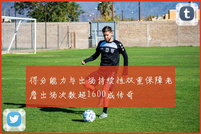 得分能力与出场持续性双重保障老詹出场次数超1600成传奇