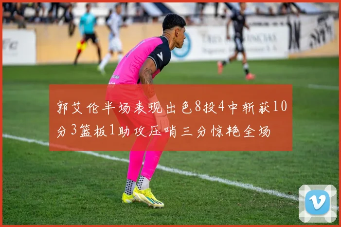 郭艾伦半场表现出色8投4中斩获10分3篮板1助攻压哨三分惊艳全场