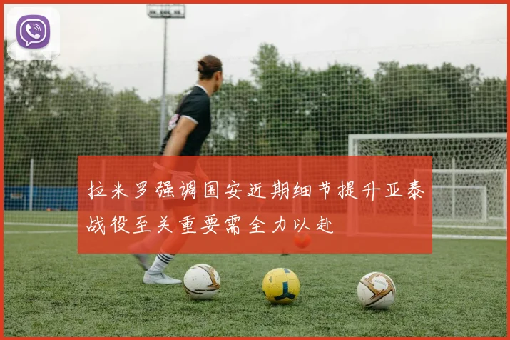 拉米罗强调国安近期细节提升亚泰战役至关重要需全力以赴