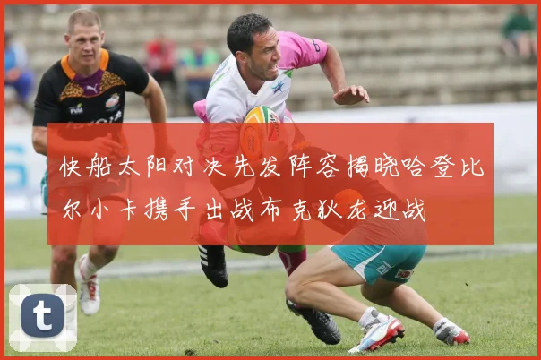 快船太阳对决先发阵容揭晓哈登比尔小卡携手出战布克狄龙迎战