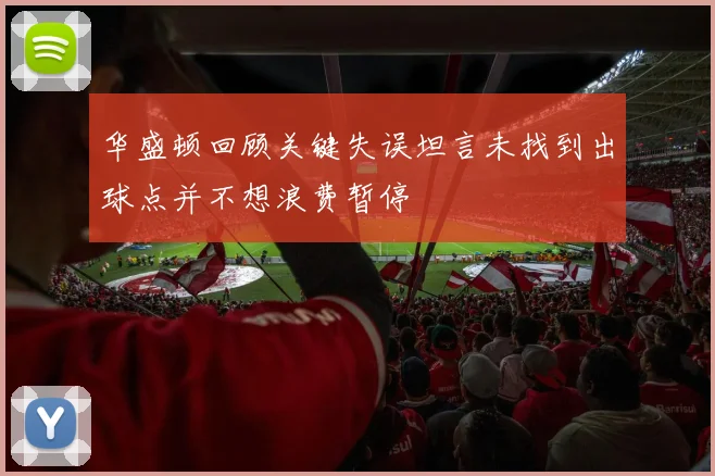华盛顿回顾关键失误坦言未找到出球点并不想浪费暂停
