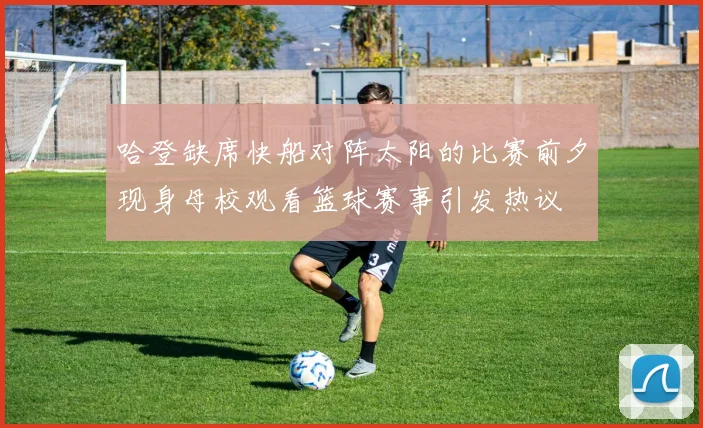 哈登缺席快船对阵太阳的比赛前夕现身母校观看篮球赛事引发热议
