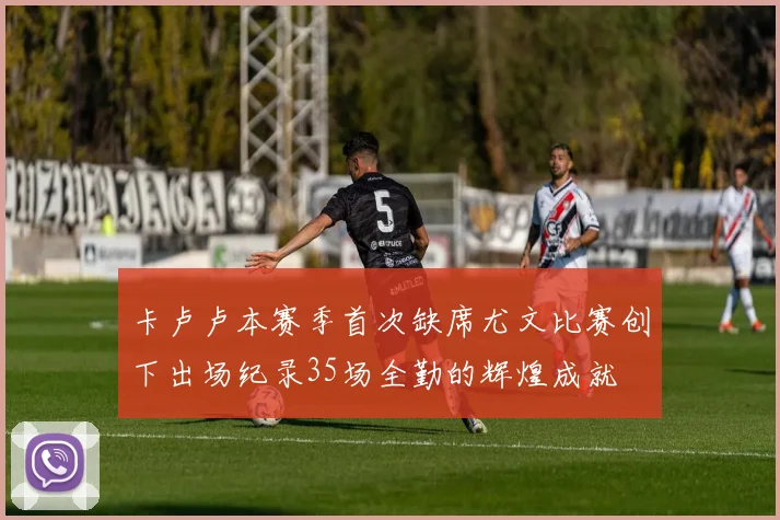 卡卢卢本赛季首次缺席尤文比赛创下出场纪录35场全勤的辉煌成就