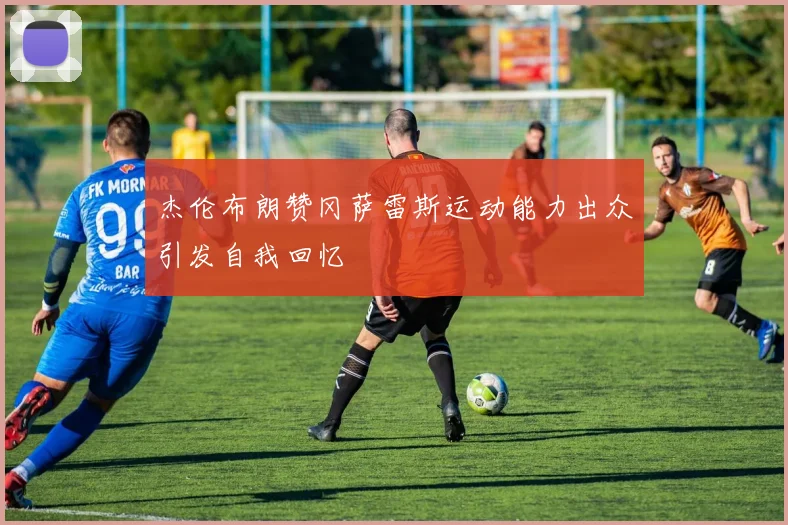 杰伦布朗赞冈萨雷斯运动能力出众引发自我回忆