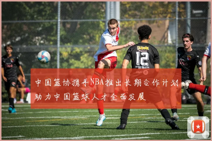 中国篮协携手NBA推出长期合作计划助力中国篮球人才全面发展