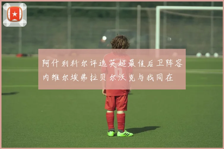 阿什利科尔评选英超最佳后卫阵容内维尔埃弗拉贝尔沃克与我同在